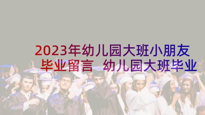 2023年幼儿园大班小朋友毕业留言 幼儿园大班毕业给孩子的寄语(优秀5篇)