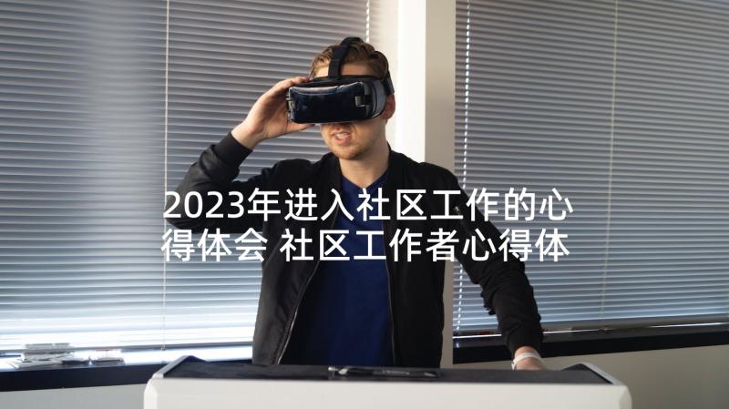 2023年进入社区工作的心得体会 社区工作者心得体会(优秀6篇)