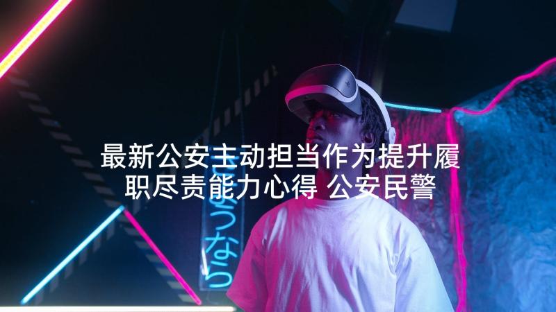 最新公安主动担当作为提升履职尽责能力心得 公安民警政治能力提升培训心得体会(通用5篇)