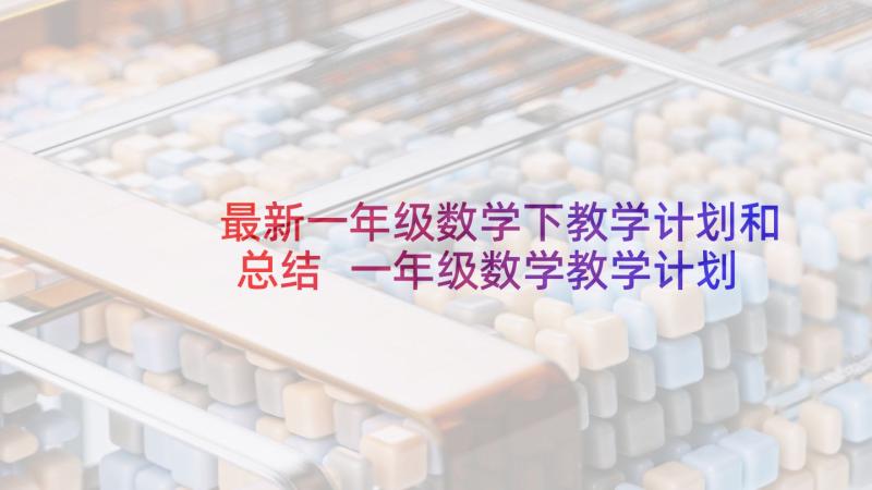 最新一年级数学下教学计划和总结 一年级数学教学计划下学期(优质8篇)