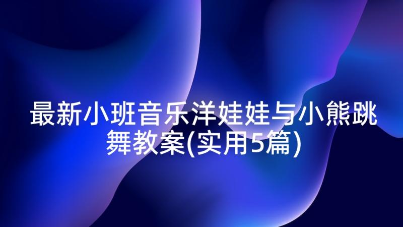 最新小班音乐洋娃娃与小熊跳舞教案(实用5篇)