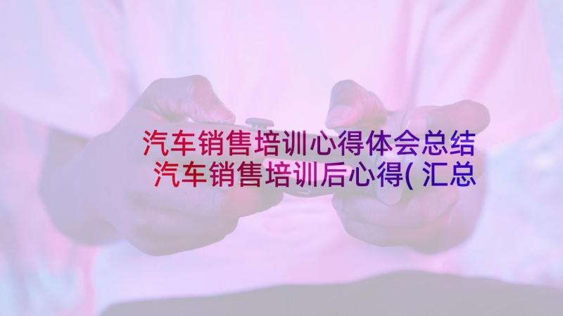 汽车销售培训心得体会总结 汽车销售培训后心得(汇总8篇)