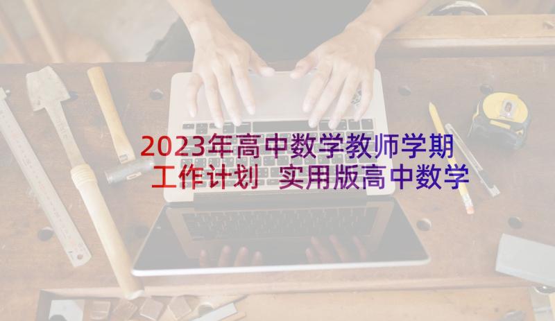 2023年高中数学教师学期工作计划 实用版高中数学教师工作总结参考(实用5篇)