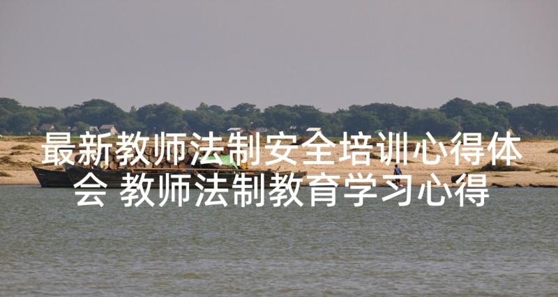 最新教师法制安全培训心得体会 教师法制教育学习心得体会(模板5篇)