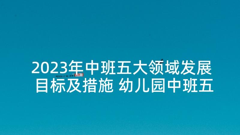 2023年中班五大领域发展目标及措施 幼儿园中班五大领域科学教案(通用5篇)