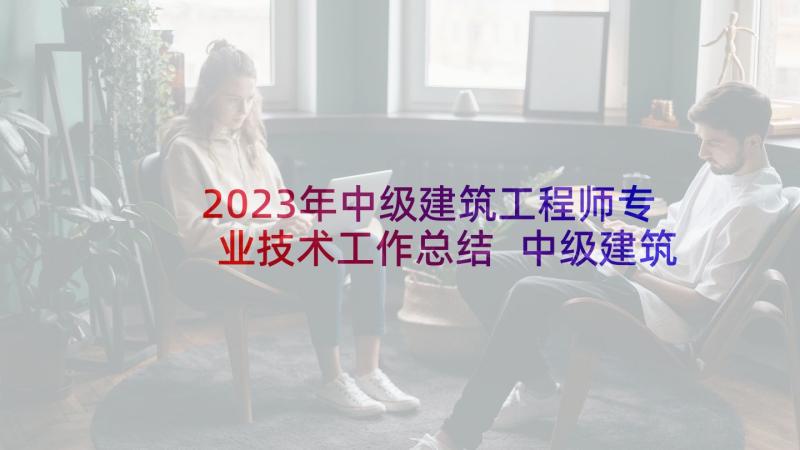 2023年中级建筑工程师专业技术工作总结 中级建筑工程师职称工作总结(实用10篇)