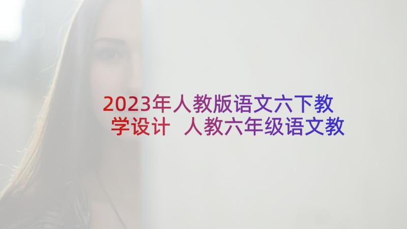 2023年人教版语文六下教学设计 人教六年级语文教学设计(汇总7篇)