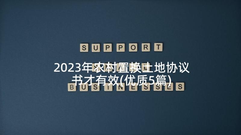 2023年农村置换土地协议书才有效(优质5篇)