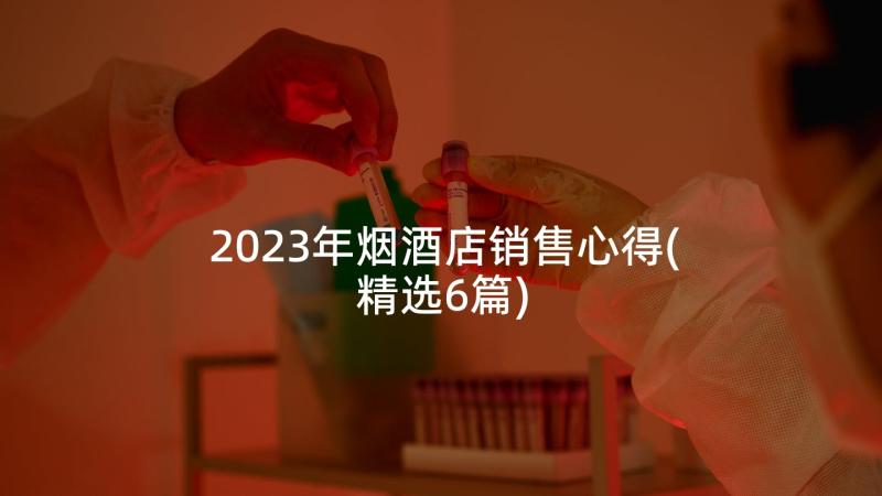2023年烟酒店销售心得(精选6篇)