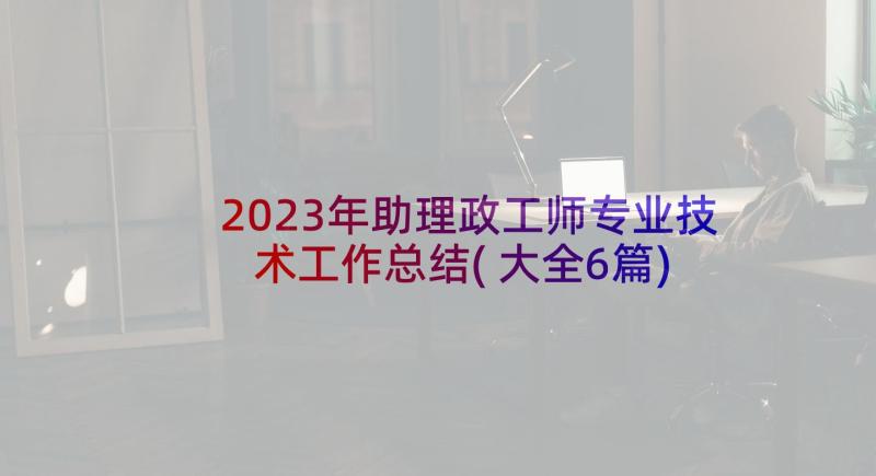 2023年助理政工师专业技术工作总结(大全6篇)