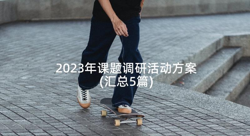 2023年课题调研活动方案(汇总5篇)