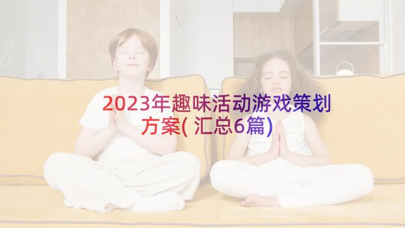 2023年趣味活动游戏策划方案(汇总6篇)