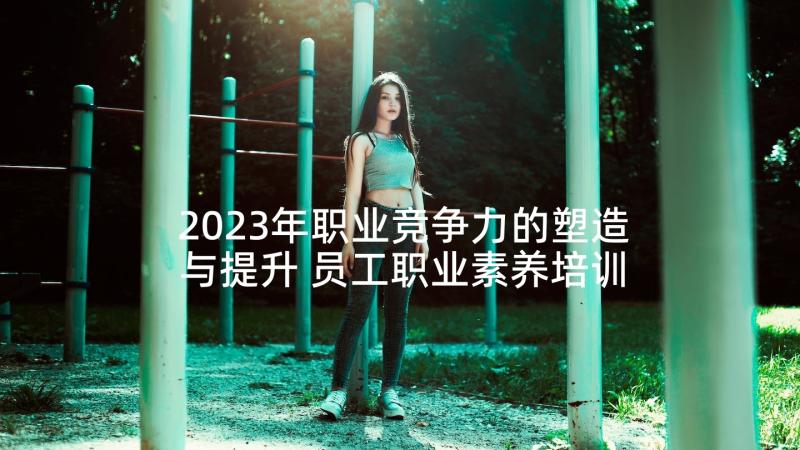 2023年职业竞争力的塑造与提升 员工职业素养培训心得(精选10篇)