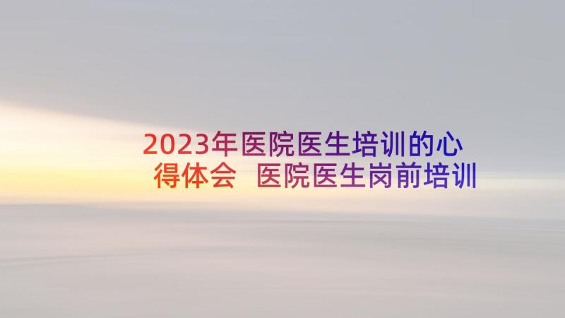 2023年医院医生培训的心得体会 医院医生岗前培训心得(模板5篇)