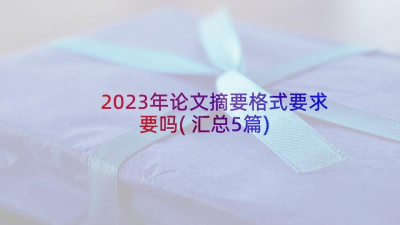 2023年论文摘要格式要求要吗(汇总5篇)