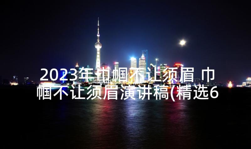 2023年巾帼不让须眉 巾帼不让须眉演讲稿(精选6篇)