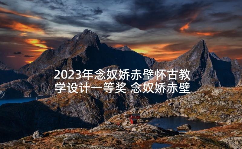 2023年念奴娇赤壁怀古教学设计一等奖 念奴娇赤壁怀古教学设计(优秀5篇)