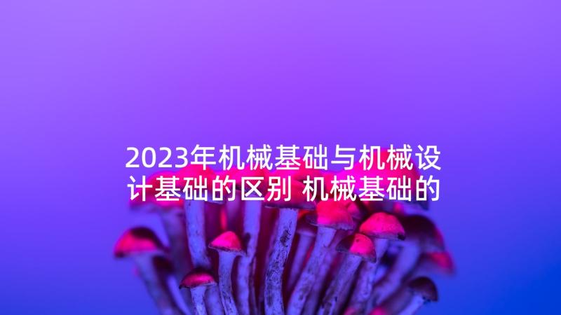 2023年机械基础与机械设计基础的区别 机械基础的心得体会(实用9篇)