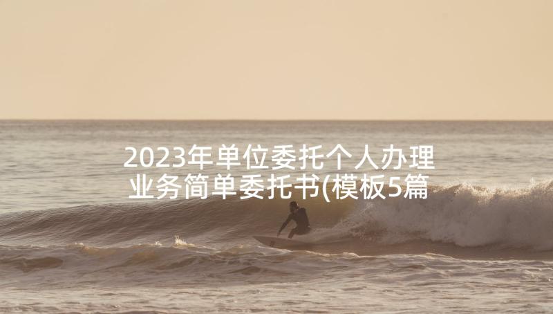 2023年单位委托个人办理业务简单委托书(模板5篇)