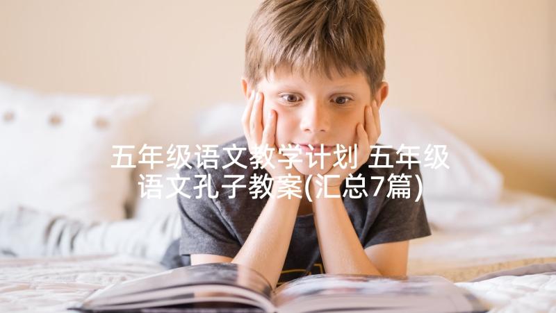 五年级语文教学计划 五年级语文孔子教案(汇总7篇)