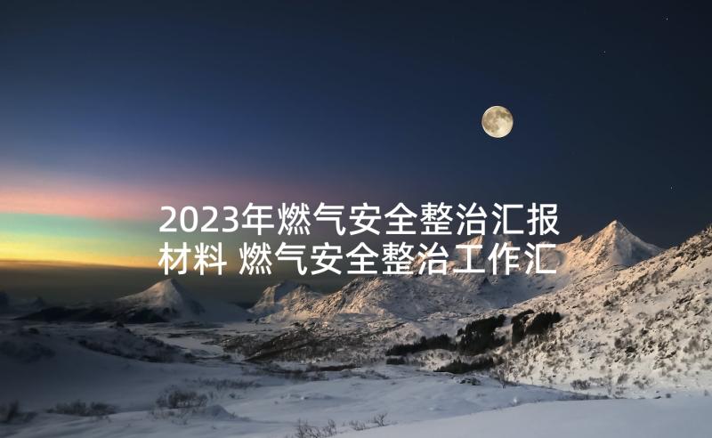 2023年燃气安全整治汇报材料 燃气安全整治工作汇报(优秀5篇)