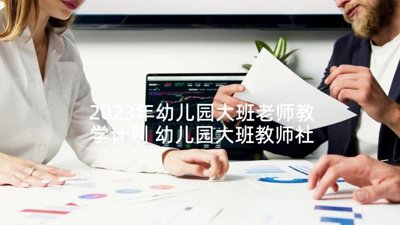 2023年幼儿园大班老师教学计划 幼儿园大班教师社会教学计划(汇总5篇)