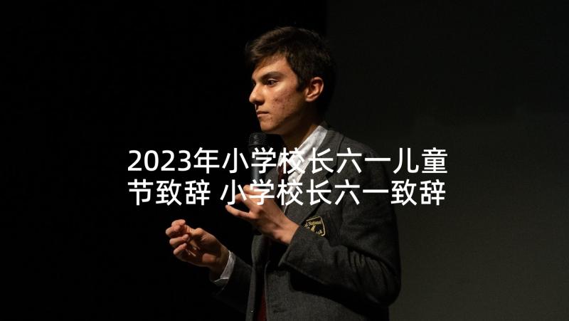 2023年小学校长六一儿童节致辞 小学校长六一致辞(优秀7篇)