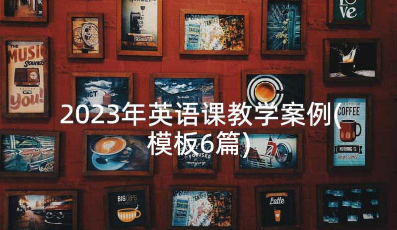 2023年英语课教学案例(模板6篇)