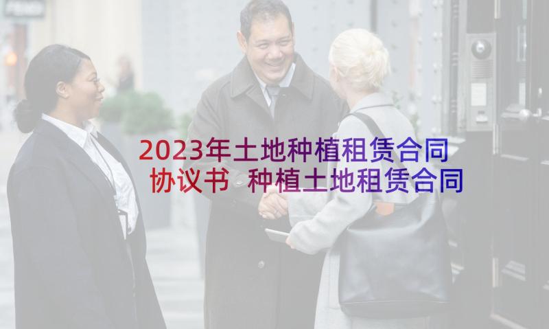 2023年土地种植租赁合同协议书 种植土地租赁合同(优质7篇)