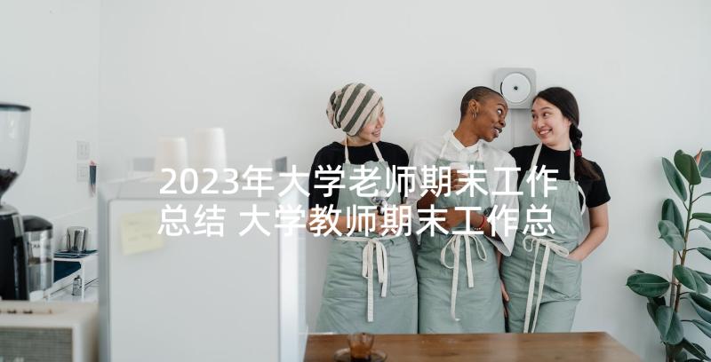 2023年大学老师期末工作总结 大学教师期末工作总结(实用5篇)