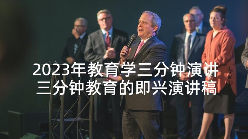 2023年教育学三分钟演讲 三分钟教育的即兴演讲稿(实用9篇)