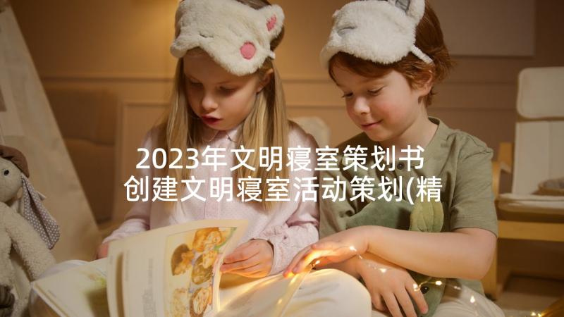 2023年文明寝室策划书 创建文明寝室活动策划(精选5篇)