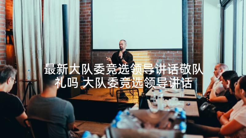 最新大队委竞选领导讲话敬队礼吗 大队委竞选领导讲话(优秀5篇)