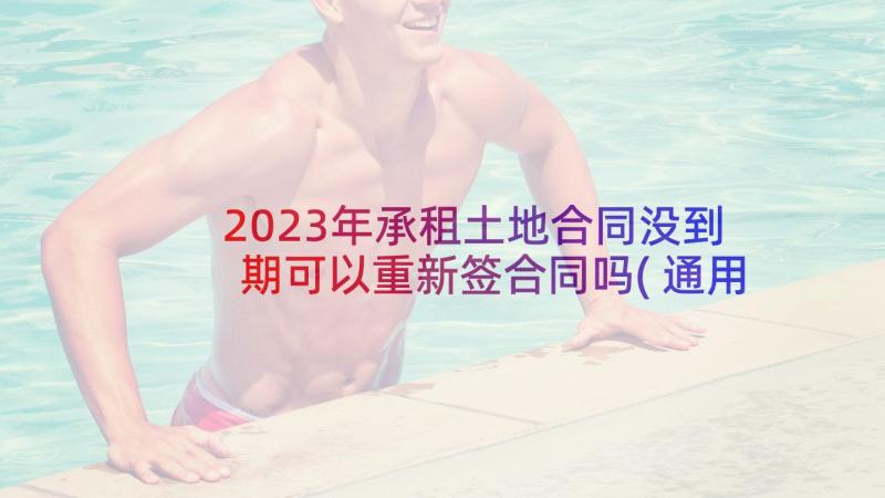 2023年承租土地合同没到期可以重新签合同吗(通用5篇)