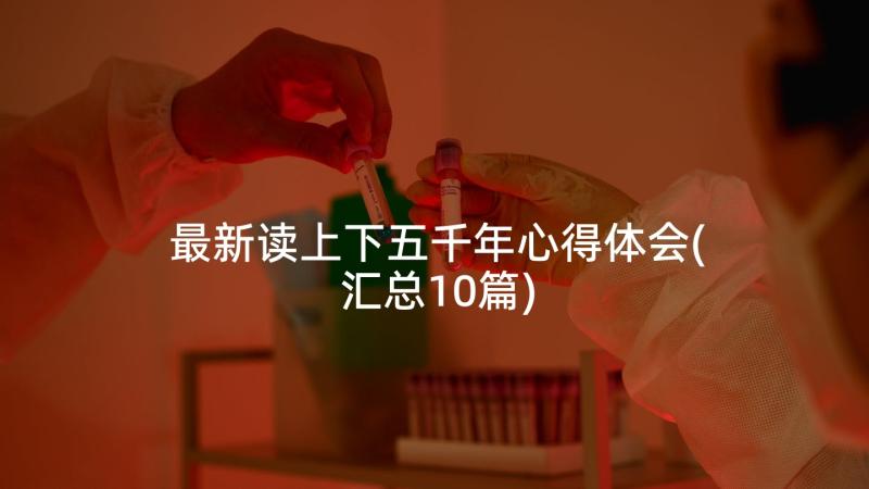 最新读上下五千年心得体会(汇总10篇)