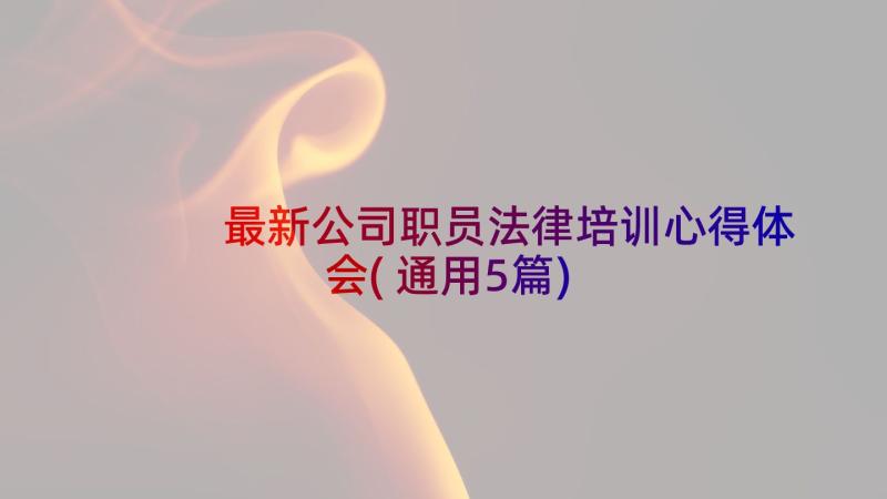 最新公司职员法律培训心得体会(通用5篇)