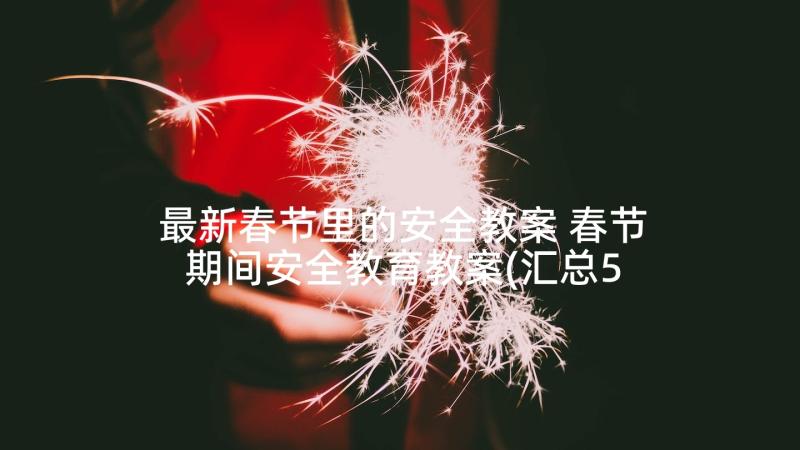 最新春节里的安全教案 春节期间安全教育教案(汇总5篇)