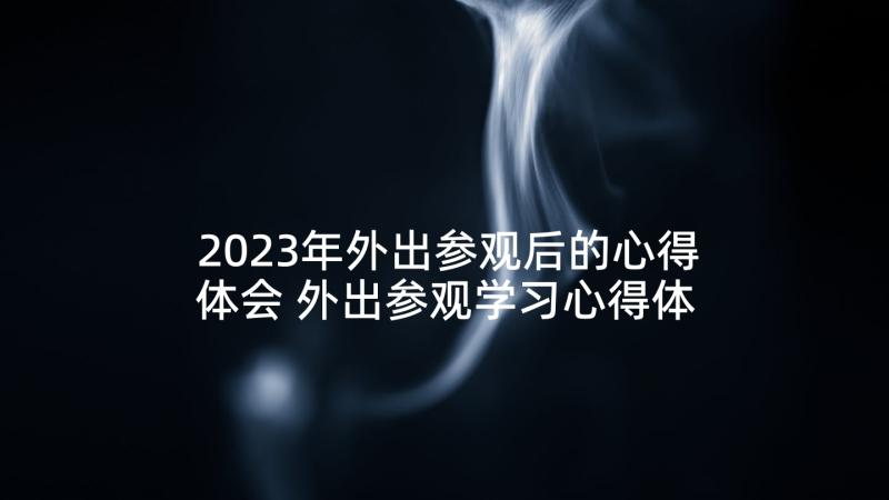 2023年外出参观后的心得体会 外出参观学习心得体会(精选9篇)