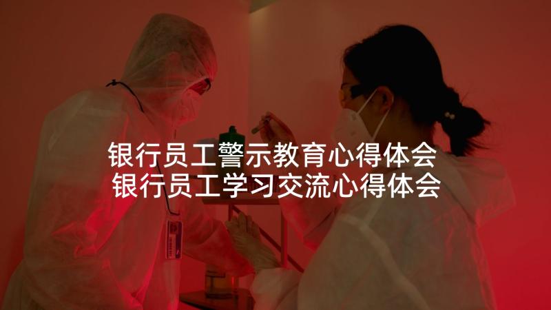 银行员工警示教育心得体会 银行员工学习交流心得体会(精选7篇)