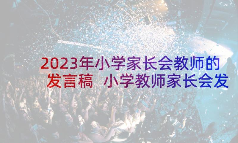 2023年小学家长会教师的发言稿 小学教师家长会发言稿(优质10篇)