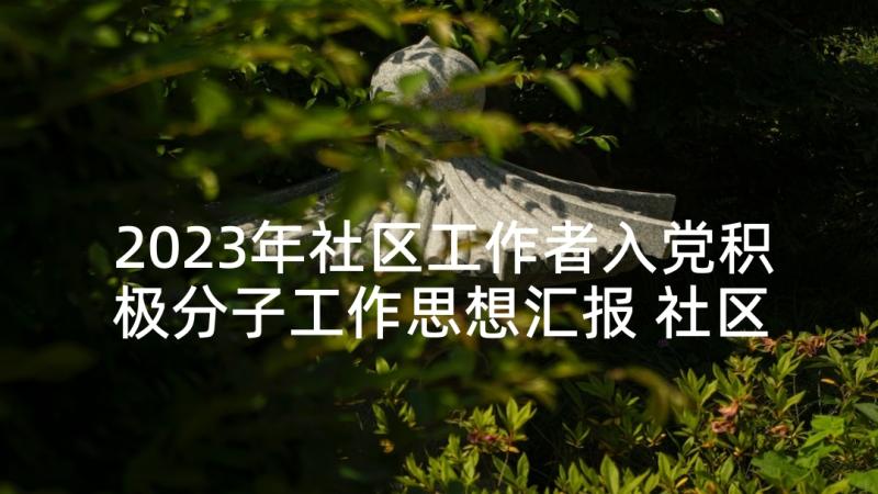 2023年社区工作者入党积极分子工作思想汇报 社区工作者入党积极分子思想汇报(汇总6篇)