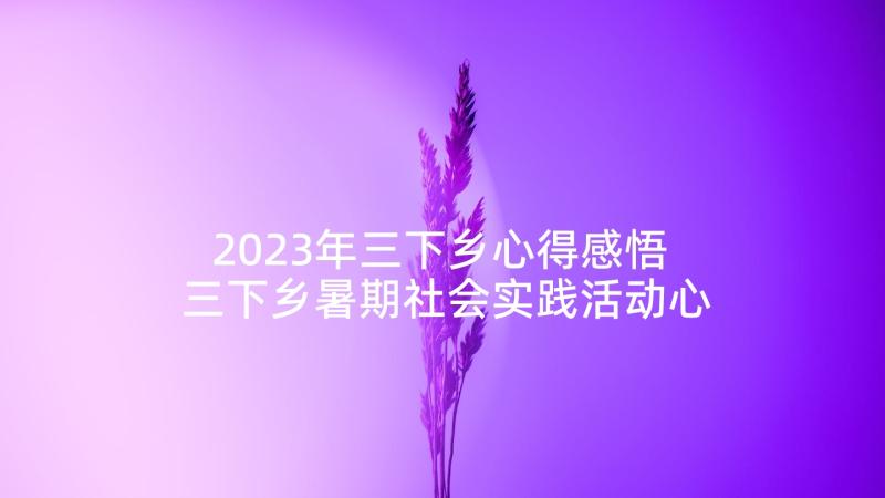 2023年三下乡心得感悟 三下乡暑期社会实践活动心得感悟(通用6篇)