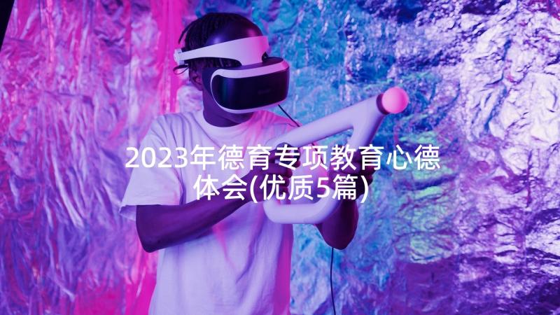 2023年德育专项教育心德体会(优质5篇)