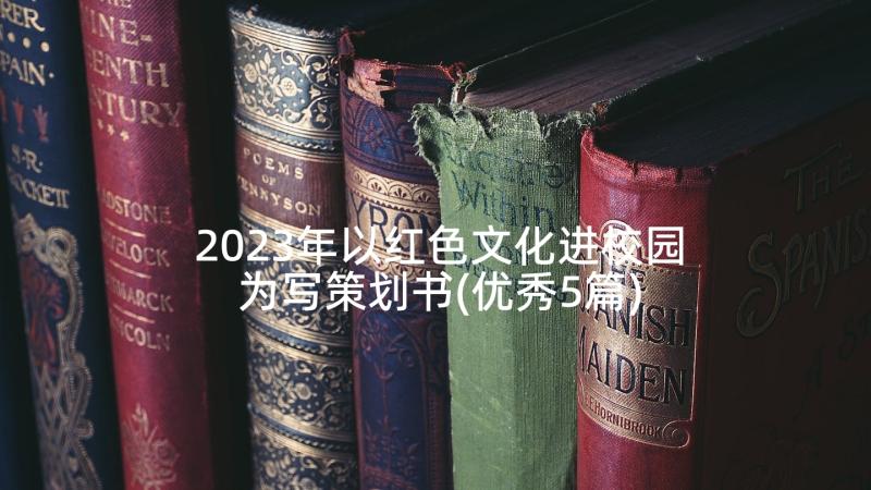 2023年以红色文化进校园为写策划书(优秀5篇)