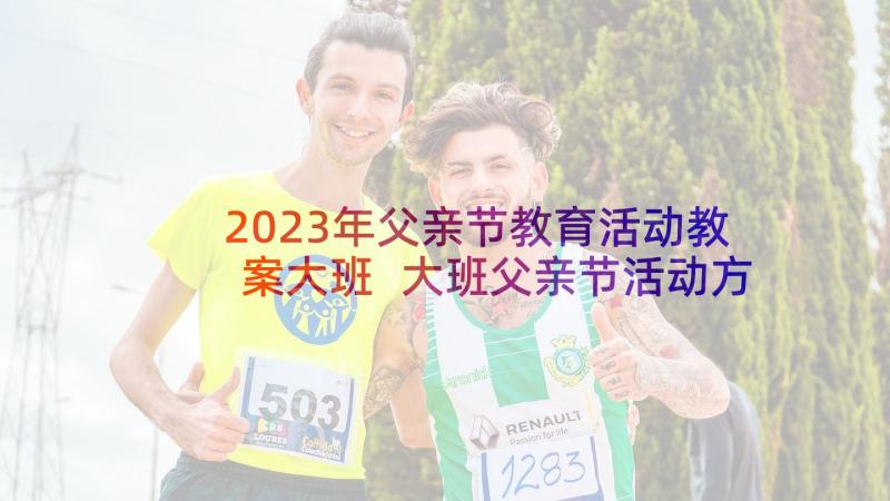 2023年父亲节教育活动教案大班 大班父亲节活动方案(大全7篇)