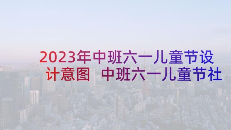 2023年中班六一儿童节设计意图 中班六一儿童节社会教案(优秀5篇)