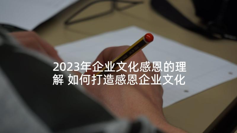 2023年企业文化感恩的理解 如何打造感恩企业文化(汇总5篇)