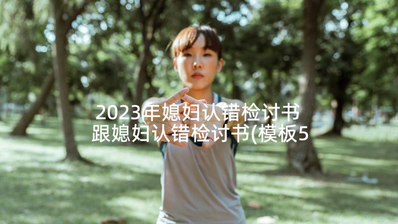 2023年媳妇认错检讨书 跟媳妇认错检讨书(模板5篇)