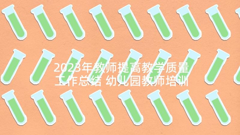 2023年教师提高教学质量工作总结 幼儿园教师培训质量提升心得体会(精选8篇)