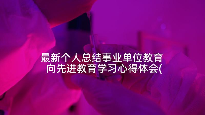 最新个人总结事业单位教育 向先进教育学习心得体会(通用8篇)